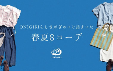 ONIGIRIらしさがぎゅっと詰まった春夏８コーデ｜ONIGIRI
